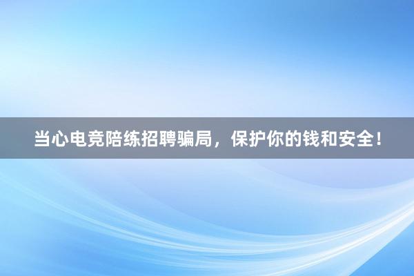 当心电竞陪练招聘骗局，保护你的钱和安全！