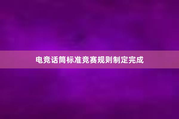 电竞话筒标准竞赛规则制定完成