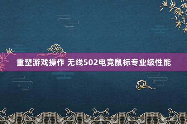 重塑游戏操作 无线502电竞鼠标专业级性能