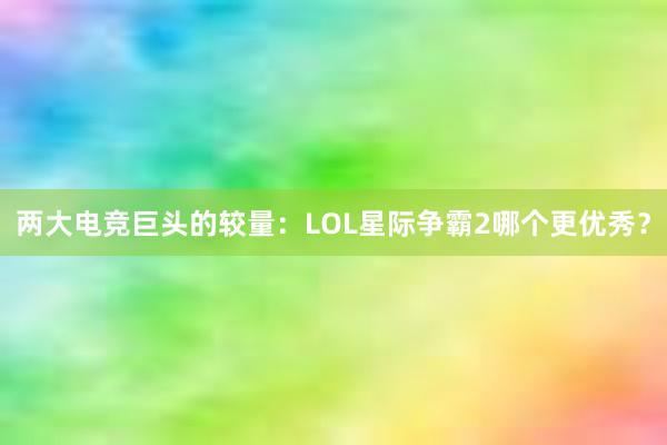 两大电竞巨头的较量：LOL星际争霸2哪个更优秀？