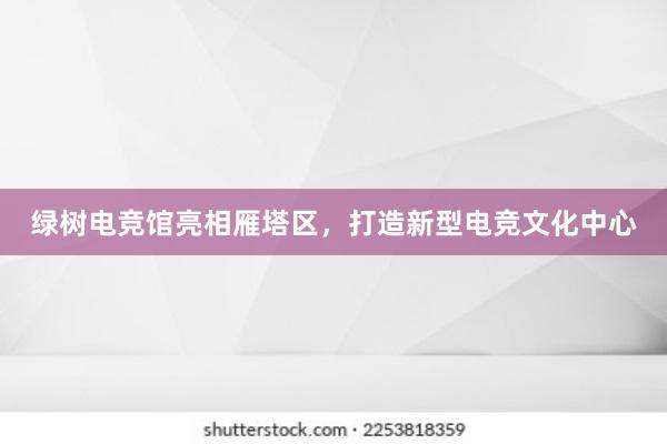 绿树电竞馆亮相雁塔区，打造新型电竞文化中心