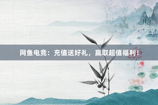 网鱼电竞：充值送好礼，赢取超值福利！