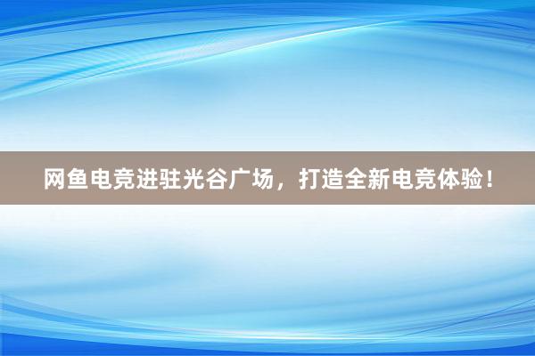 网鱼电竞进驻光谷广场，打造全新电竞体验！