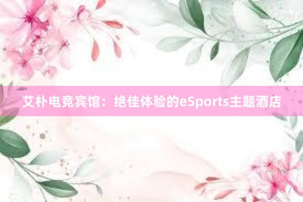 艾朴电竞宾馆：绝佳体验的eSports主题酒店