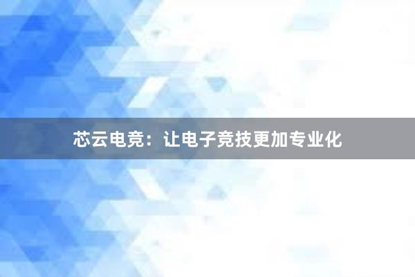 芯云电竞：让电子竞技更加专业化