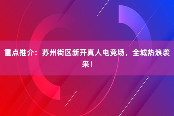 重点推介：苏州街区新开真人电竞场，全城热浪袭来！