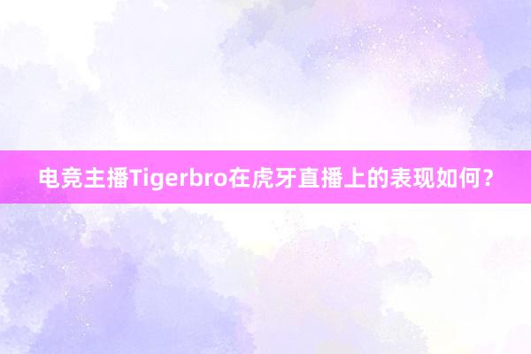 电竞主播Tigerbro在虎牙直播上的表现如何？