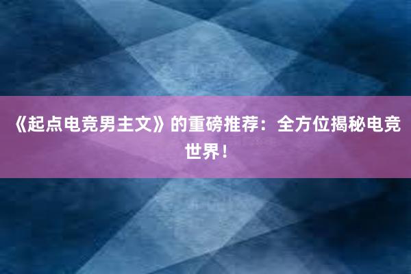 《起点电竞男主文》的重磅推荐：全方位揭秘电竞世界！