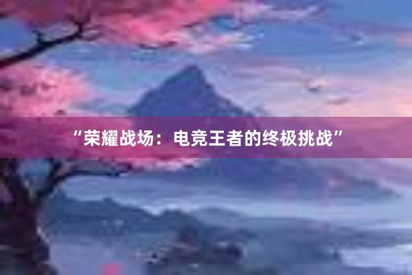 “荣耀战场：电竞王者的终极挑战”