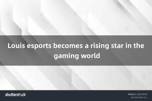 Louis esports becomes a rising star in the gaming world