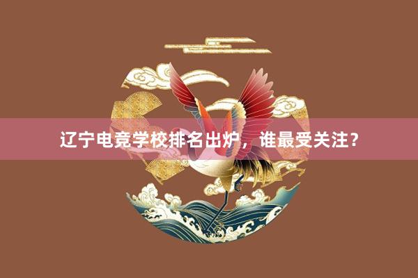 辽宁电竞学校排名出炉，谁最受关注？