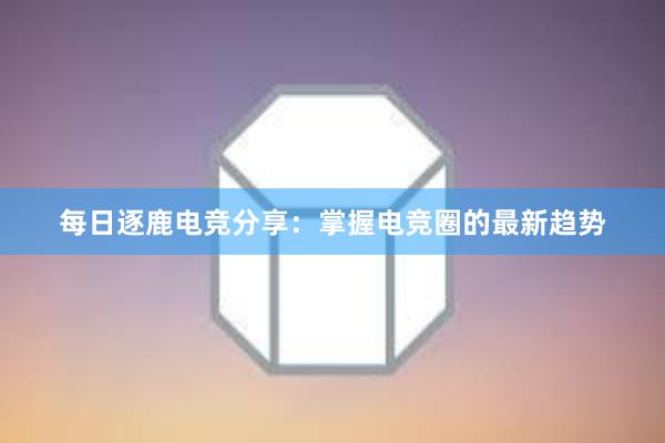 每日逐鹿电竞分享：掌握电竞圈的最新趋势