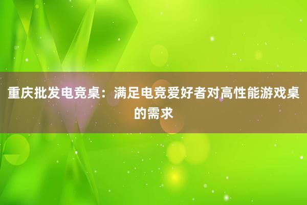 重庆批发电竞桌：满足电竞爱好者对高性能游戏桌的需求