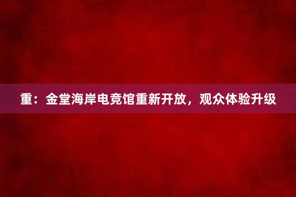 重：金堂海岸电竞馆重新开放，观众体验升级