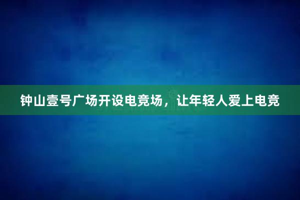 钟山壹号广场开设电竞场，让年轻人爱上电竞