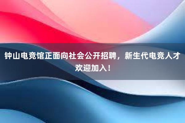 钟山电竞馆正面向社会公开招聘，新生代电竞人才欢迎加入！