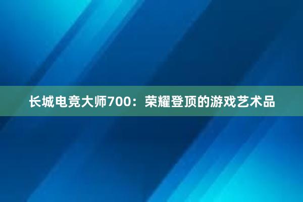 长城电竞大师700：荣耀登顶的游戏艺术品