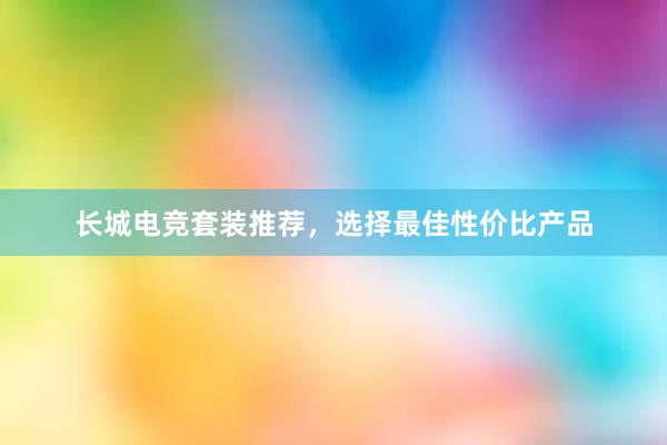 长城电竞套装推荐，选择最佳性价比产品