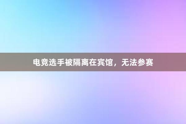 电竞选手被隔离在宾馆，无法参赛