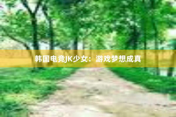 韩国电竞JK少女：游戏梦想成真