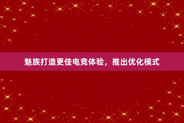 魅族打造更佳电竞体验，推出优化模式